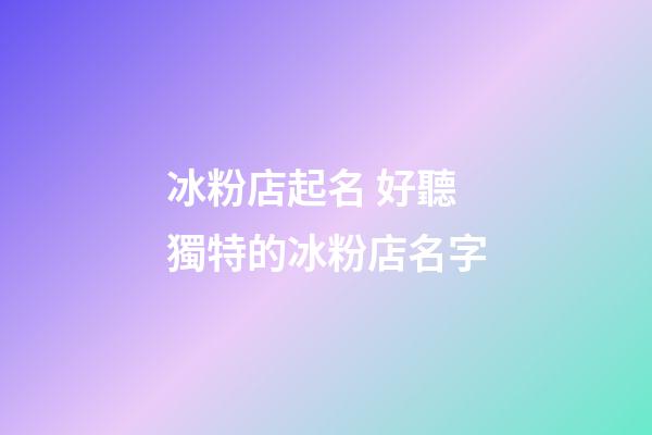 冰粉店起名 好聽獨特的冰粉店名字-第1張-店鋪起名-玄機派